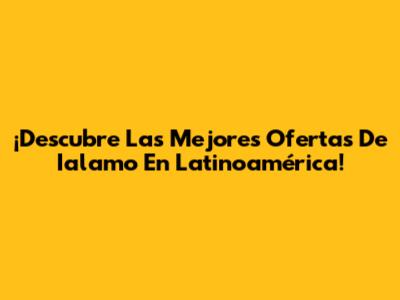 ¡Descubre Las Mejores Ofertas De Ialamo En Latinoamérica!