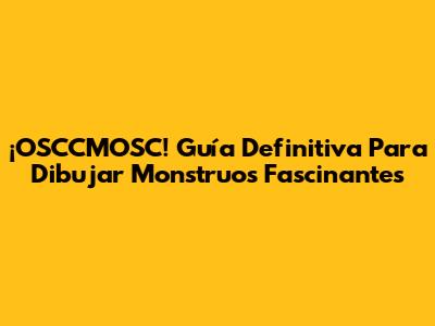 ¡OSCCMOSC! Guía Definitiva Para Dibujar Monstruos Fascinantes