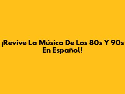 ¡Revive La Música De Los 80s Y 90s En Español!