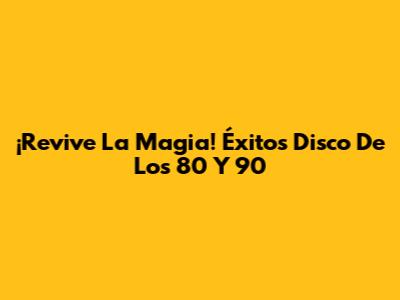 ¡Revive La Magia! Éxitos Disco De Los 80 Y 90