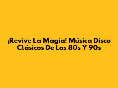 ¡Revive La Magia! Música Disco Clásicos De Los 80s Y 90s