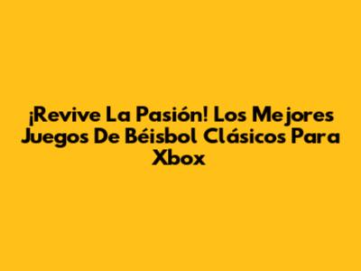 ¡Revive La Pasión! Los Mejores Juegos De Béisbol Clásicos Para Xbox