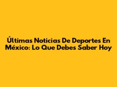Últimas Noticias De Deportes En México: Lo Que Debes Saber Hoy