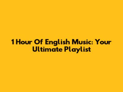 1 Hour Of English Music: Your Ultimate Playlist