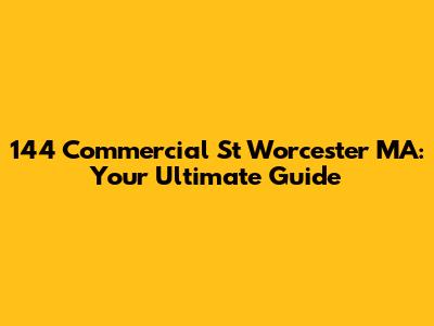 144 Commercial St Worcester MA: Your Ultimate Guide
