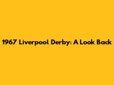 1967 Liverpool Derby: A Look Back