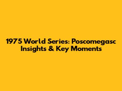 1975 World Series: Poscomegasc Insights & Key Moments