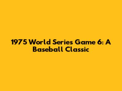 1975 World Series Game 6: A Baseball Classic