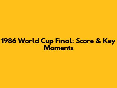 1986 World Cup Final: Score & Key Moments