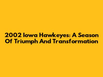 2002 Iowa Hawkeyes: A Season Of Triumph And Transformation