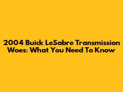 2004 Buick LeSabre Transmission Woes: What You Need To Know