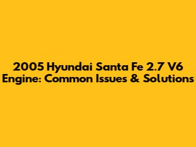 2005 Hyundai Santa Fe 2.7 V6 Engine: Common Issues & Solutions