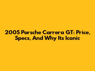 2005 Porsche Carrera GT: Price, Specs, And Why It's Iconic