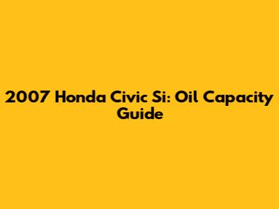 2007 Honda Civic Si: Oil Capacity Guide