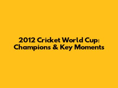 2012 Cricket World Cup: Champions & Key Moments