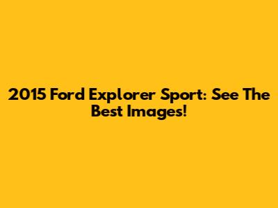 2015 Ford Explorer Sport: See The Best Images!