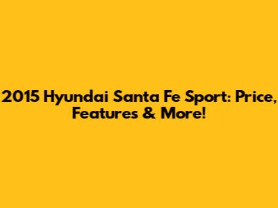 2015 Hyundai Santa Fe Sport: Price, Features & More!