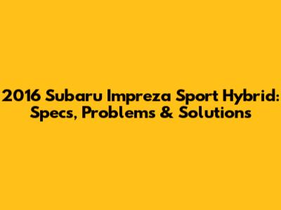 2016 Subaru Impreza Sport Hybrid: Specs, Problems & Solutions