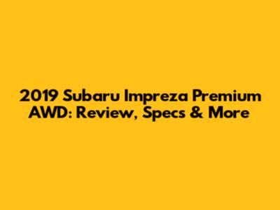 2019 Subaru Impreza Premium AWD: Review, Specs & More