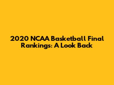 2020 NCAA Basketball Final Rankings: A Look Back