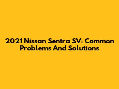 2021 Nissan Sentra SV: Common Problems And Solutions