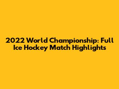 2022 World Championship: Full Ice Hockey Match Highlights