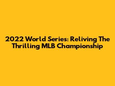 2022 World Series: Reliving The Thrilling MLB Championship
