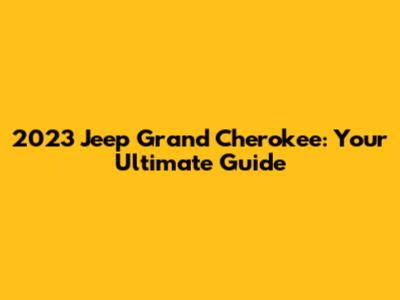 2023 Jeep Grand Cherokee: Your Ultimate Guide