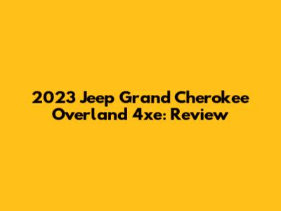 2023 Jeep Grand Cherokee Overland 4xe: Review
