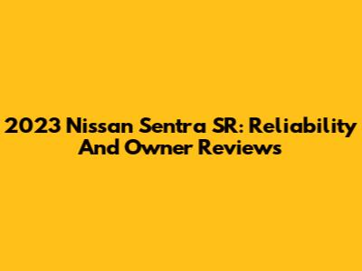 2023 Nissan Sentra SR: Reliability And Owner Reviews