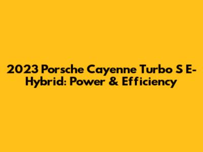 2023 Porsche Cayenne Turbo S E-Hybrid: Power & Efficiency
