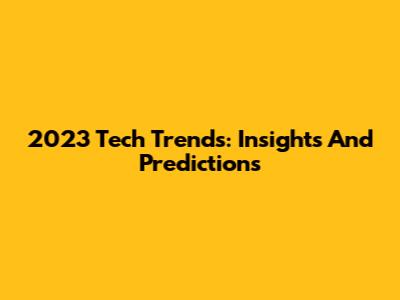 2023 Tech Trends: Insights And Predictions