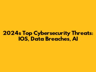 2024's Top Cybersecurity Threats: IOS, Data Breaches, AI