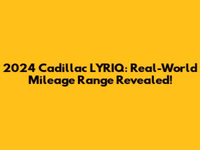 2024 Cadillac LYRIQ: Real-World Mileage Range Revealed!