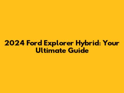 2024 Ford Explorer Hybrid: Your Ultimate Guide