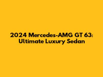 2024 Mercedes-AMG GT 63: Ultimate Luxury Sedan