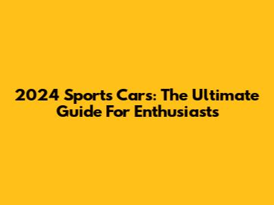 2024 Sports Cars: The Ultimate Guide For Enthusiasts
