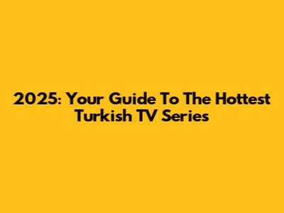 2025: Your Guide To The Hottest Turkish TV Series