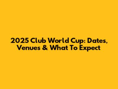 2025 Club World Cup: Dates, Venues & What To Expect