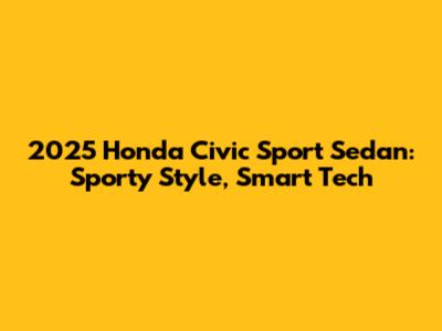 2025 Honda Civic Sport Sedan: Sporty Style, Smart Tech