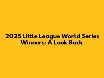2025 Little League World Series Winners: A Look Back