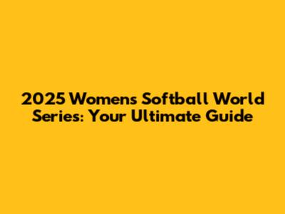2025 Women's Softball World Series: Your Ultimate Guide