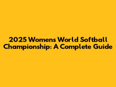 2025 Women's World Softball Championship: A Complete Guide