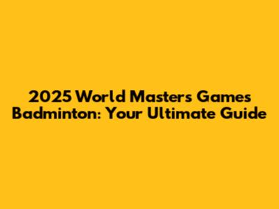 2025 World Masters Games Badminton: Your Ultimate Guide