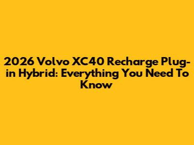 2026 Volvo XC40 Recharge Plug-in Hybrid: Everything You Need To Know
