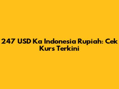 247 USD Ka Indonesia Rupiah: Cek Kurs Terkini