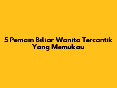 5 Pemain Biliar Wanita Tercantik Yang Memukau
