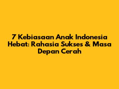 7 Kebiasaan Anak Indonesia Hebat: Rahasia Sukses & Masa Depan Cerah