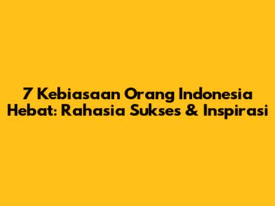 7 Kebiasaan Orang Indonesia Hebat: Rahasia Sukses & Inspirasi