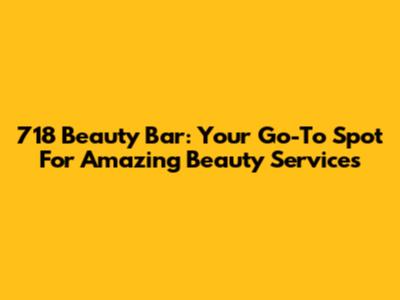 718 Beauty Bar: Your Go-To Spot For Amazing Beauty Services